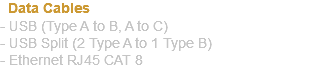 &nbsp;Data Cables - USB (Type A to B, A to C) - USB Split (2 Type A to 1 Type B) - Ethernet RJ45 CAT 8